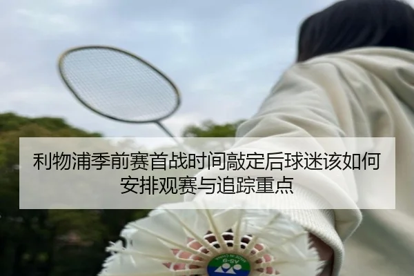 利物浦季前赛首战时间敲定后球迷该如何安排观赛与追踪重点